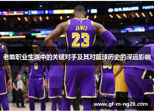老詹职业生涯中的关键对手及其对篮球历史的深远影响 老詹职业生涯中的关键对手及其对篮球历史的深远影响