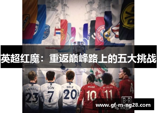 英超红魔:重返巅峰路上的五大挑战 英超红魔:重返巅峰路上的五大挑战