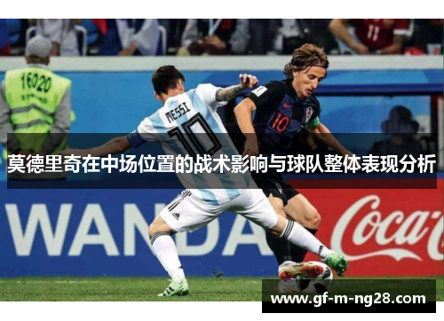 莫德里奇在中场位置的战术影响与球队整体表现分析 莫德里奇在中场位置的战术影响与球队整体表现分析