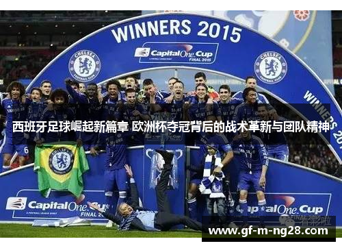 西班牙足球崛起新篇章 欧洲杯夺冠背后的战术革新与团队精神 西班牙足球崛起新篇章 欧洲杯夺冠背后的战术革新与团队精神