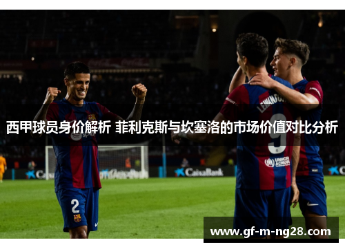 西甲球员身价解析 菲利克斯与坎塞洛的市场价值对比分析 西甲球员身价解析 菲利克斯与坎塞洛的市场价值对比分析