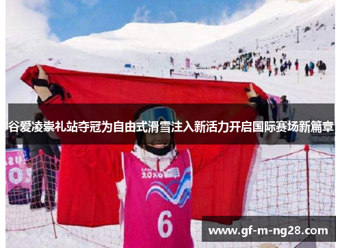 谷爱凌崇礼站夺冠为自由式滑雪注入新活力开启国际赛场新篇章 谷爱凌崇礼站夺冠为自由式滑雪注入新活力开启国际赛场新篇章