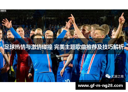 足球热情与激情碰撞 完美主题歌曲推荐及技巧解析 足球热情与激情碰撞 完美主题歌曲推荐及技巧解析