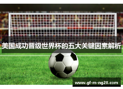 美国成功晋级世界杯的五大关键因素解析 美国成功晋级世界杯的五大关键因素解析