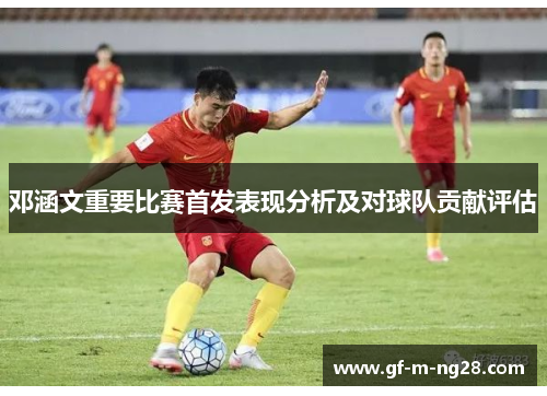 邓涵文重要比赛首发表现分析及对球队贡献评估