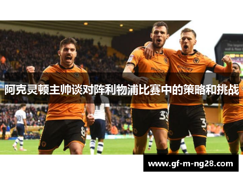阿克灵顿主帅谈对阵利物浦比赛中的策略和挑战 阿克灵顿主帅谈对阵利物浦比赛中的策略和挑战