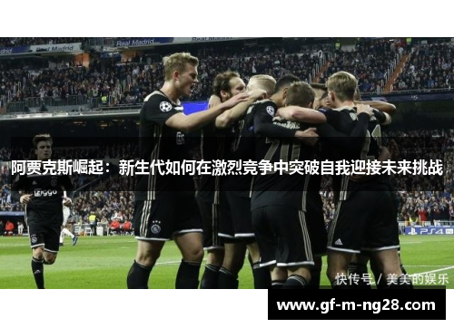 阿贾克斯崛起:新生代如何在激烈竞争中突破自我迎接未来挑战 阿贾克斯崛起:新生代如何在激烈竞争中突破自我迎接未来挑战