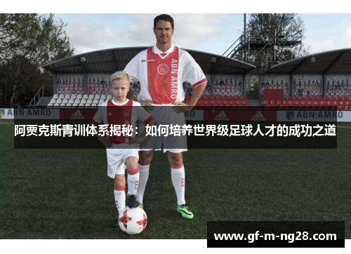 阿贾克斯青训体系揭秘:如何培养世界级足球人才的成功之道 阿贾克斯青训体系揭秘:如何培养世界级足球人才的成功之道