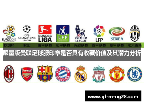 限量版曼联足球服印章是否具有收藏价值及其潜力分析 限量版曼联足球服印章是否具有收藏价值及其潜力分析