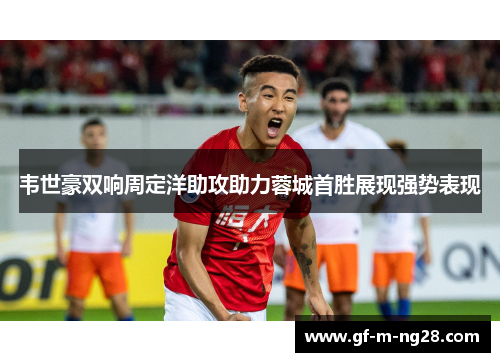韦世豪双响周定洋助攻助力蓉城首胜展现强势表现 韦世豪双响周定洋助攻助力蓉城首胜展现强势表现