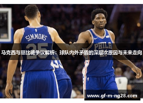 马克西与恩比德争议解析:球队内外矛盾的深层次原因与未来走向 马克西与恩比德争议解析:球队内外矛盾的深层次原因与未来走向