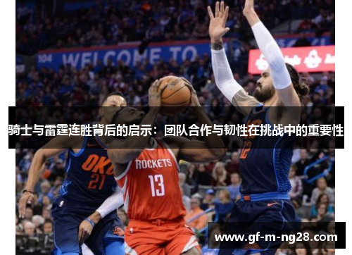 骑士与雷霆连胜背后的启示:团队合作与韧性在挑战中的重要性 骑士与雷霆连胜背后的启示:团队合作与韧性在挑战中的重要性