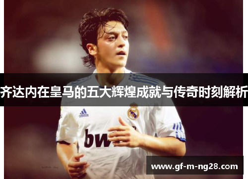 齐达内在皇马的五大辉煌成就与传奇时刻解析