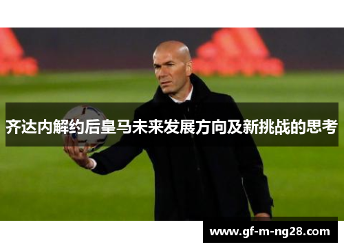 齐达内解约后皇马未来发展方向及新挑战的思考