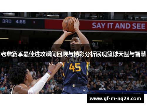 老詹赛季最佳进攻瞬间回顾与精彩分析展现篮球天赋与智慧