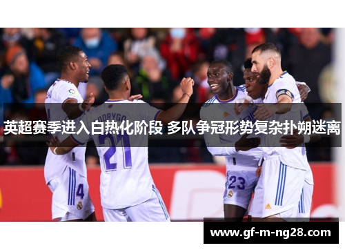 英超赛季进入白热化阶段 多队争冠形势复杂扑朔迷离