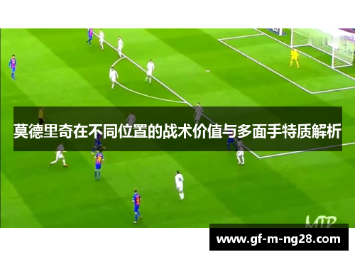莫德里奇在不同位置的战术价值与多面手特质解析 莫德里奇在不同位置的战术价值与多面手特质解析