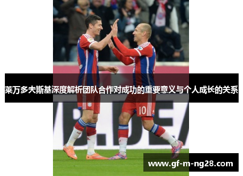 莱万多夫斯基深度解析团队合作对成功的重要意义与个人成长的关系