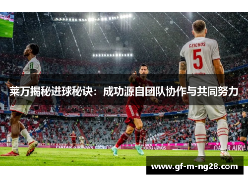 莱万揭秘进球秘诀：成功源自团队协作与共同努力