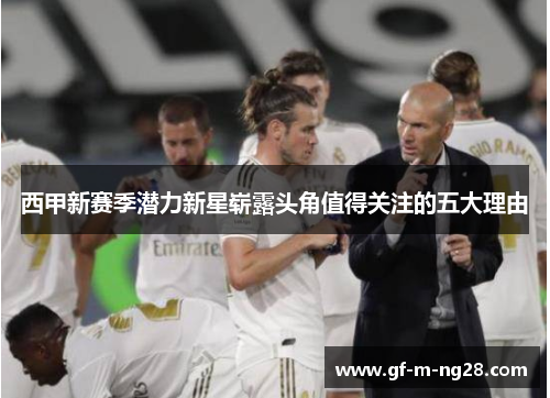 西甲新赛季潜力新星崭露头角值得关注的五大理由