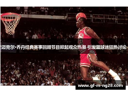 迈克尔·乔丹经典赛事回顾节目掀起观众热潮 引发篮球迷狂热讨论