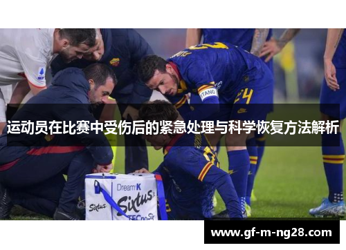 运动员在比赛中受伤后的紧急处理与科学恢复方法解析