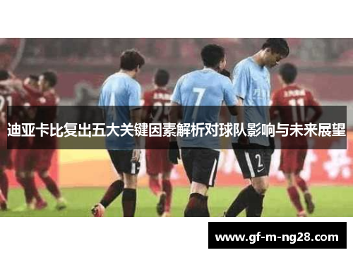 迪亚卡比复出五大关键因素解析对球队影响与未来展望