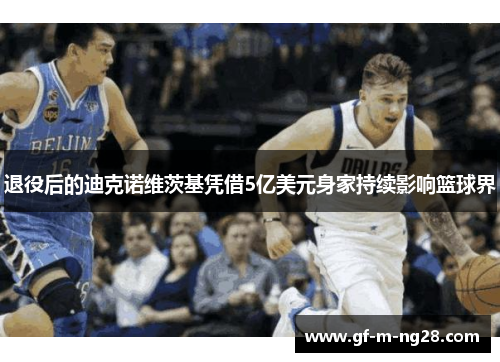 退役后的迪克诺维茨基凭借5亿美元身家持续影响篮球界