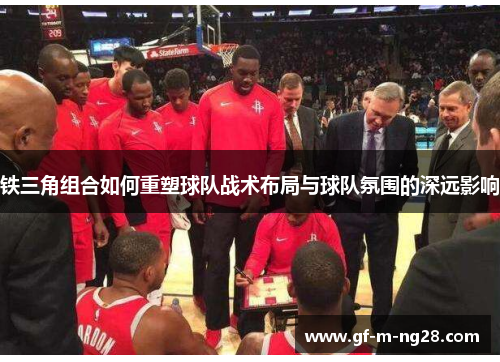 铁三角组合如何重塑球队战术布局与球队氛围的深远影响 铁三角组合如何重塑球队战术布局与球队氛围的深远影响