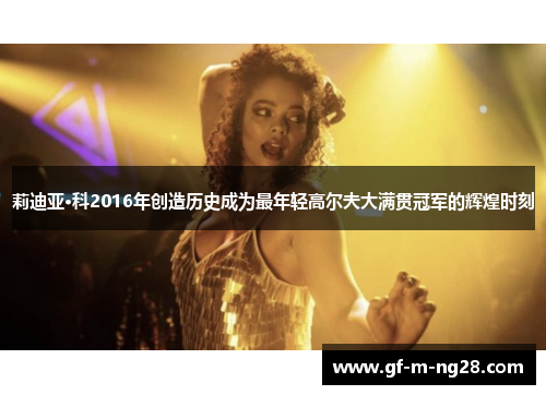 莉迪亚·科2016年创造历史成为最年轻高尔夫大满贯冠军的辉煌时刻