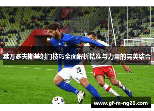 莱万多夫斯基射门技巧全面解析精准与力量的完美结合