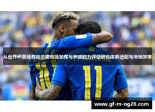 从世界杯赛场看哈兰德临场发挥与关键能力评估研究体系适配与决策效率 从世界杯赛场看哈兰德临场发挥与关键能力评估研究体系适配与决策效率