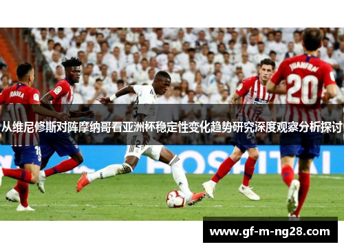从维尼修斯对阵摩纳哥看亚洲杯稳定性变化趋势研究深度观察分析探讨 从维尼修斯对阵摩纳哥看亚洲杯稳定性变化趋势研究深度观察分析探讨