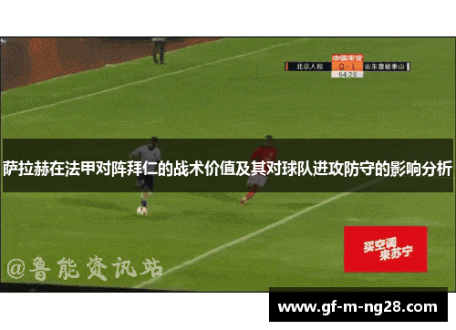 萨拉赫在法甲对阵拜仁的战术价值及其对球队进攻防守的影响分析