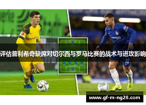 评估普利希奇缺席对切尔西与罗马比赛的战术与进攻影响