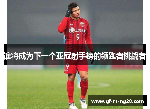 谁将成为下一个亚冠射手榜的领跑者挑战者