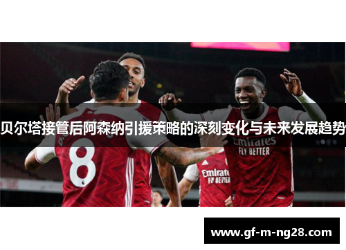 贝尔塔接管后阿森纳引援策略的深刻变化与未来发展趋势
