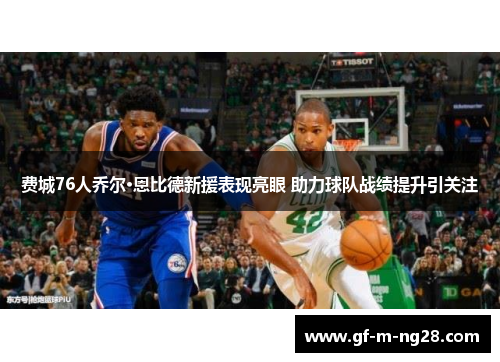 费城76人乔尔·恩比德新援表现亮眼 助力球队战绩提升引关注