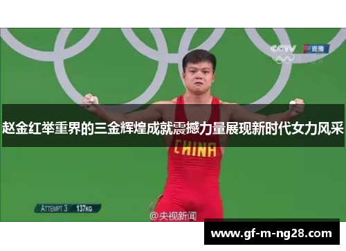 赵金红举重界的三金辉煌成就震撼力量展现新时代女力风采