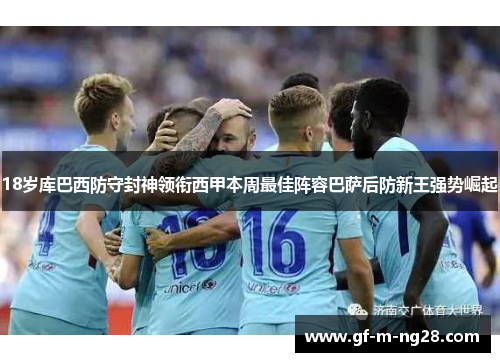 18岁库巴西防守封神领衔西甲本周最佳阵容巴萨后防新王强势崛起 18岁库巴西防守封神领衔西甲本周最佳阵容巴萨后防新王强势崛起
