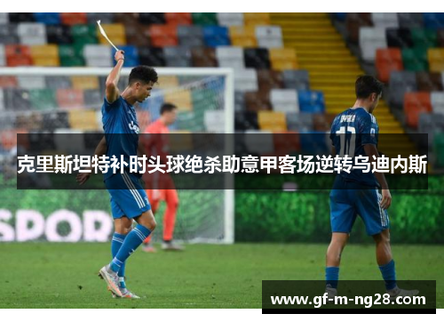 克里斯坦特补时头球绝杀助意甲客场逆转乌迪内斯 克里斯坦特补时头球绝杀助意甲客场逆转乌迪内斯