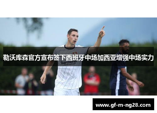 勒沃库森官方宣布签下西班牙中场加西亚增强中场实力