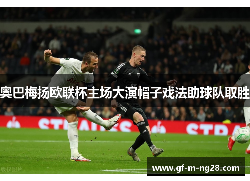 奥巴梅扬欧联杯主场大演帽子戏法助球队取胜 奥巴梅扬欧联杯主场大演帽子戏法助球队取胜