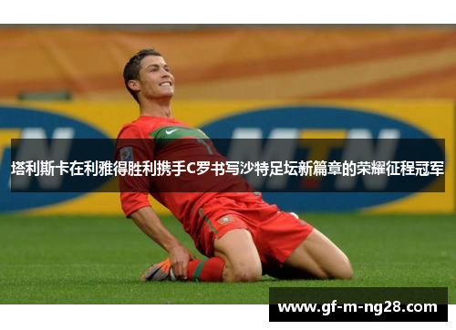 塔利斯卡在利雅得胜利携手C罗书写沙特足坛新篇章的荣耀征程冠军