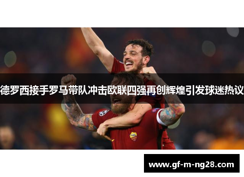 德罗西接手罗马带队冲击欧联四强再创辉煌引发球迷热议 德罗西接手罗马带队冲击欧联四强再创辉煌引发球迷热议