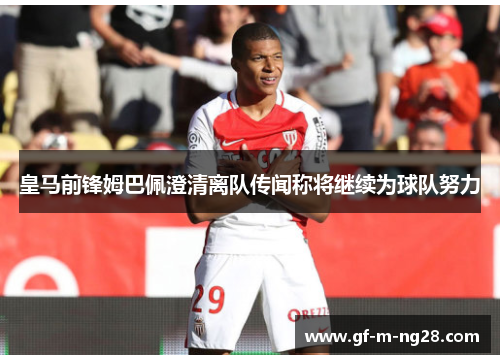 皇马前锋姆巴佩澄清离队传闻称将继续为球队努力
