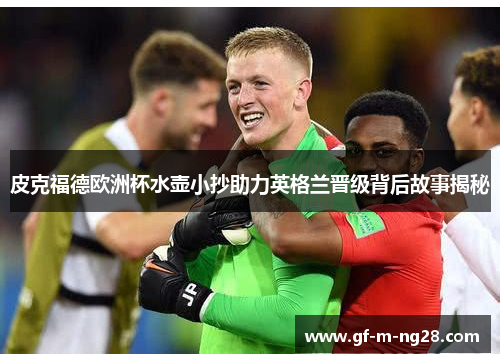皮克福德欧洲杯水壶小抄助力英格兰晋级背后故事揭秘