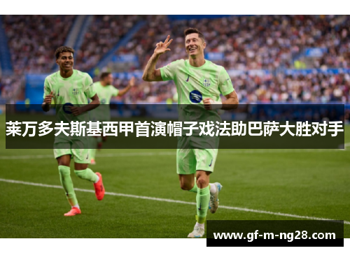 莱万多夫斯基西甲首演帽子戏法助巴萨大胜对手