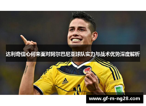 达利奇信心何来面对阿尔巴尼亚球队实力与战术优势深度解析
