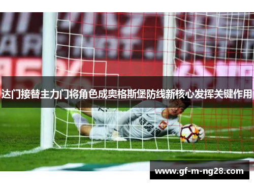 达门接替主力门将角色成奥格斯堡防线新核心发挥关键作用